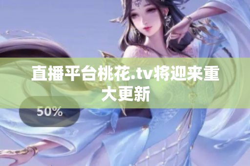 直播平台桃花.tv将迎来重大更新