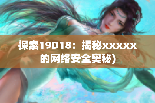 探索19D18：揭秘xxxxx的网络安全奥秘)