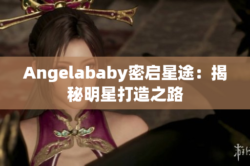 Angelababy密启星途：揭秘明星打造之路
