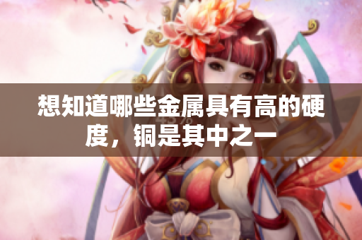 想知道哪些金属具有高的硬度，铜是其中之一