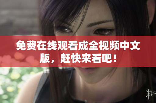 免费在线观看成全视频中文版，赶快来看吧！