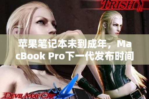 苹果笔记本未到成年，MacBook Pro下一代发布时间及预期功能
