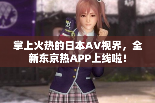 掌上火热的日本AV视界，全新东京热APP上线啦！