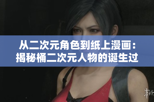 从二次元角色到纸上漫画：揭秘桶二次元人物的诞生过程！