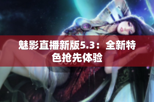 魅影直播新版5.3：全新特色抢先体验