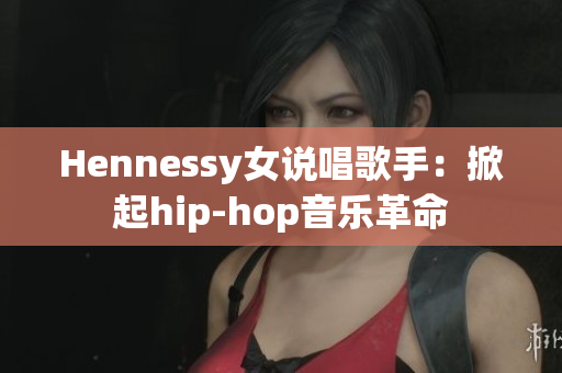 Hennessy女说唱歌手：掀起hip-hop音乐革命