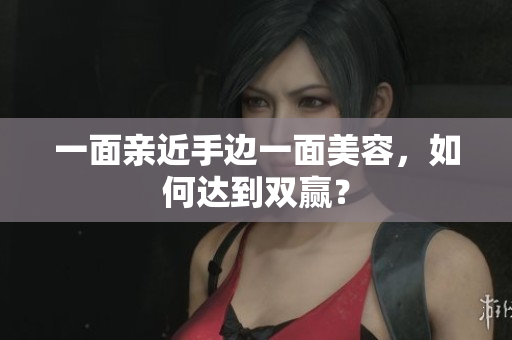 一面亲近手边一面美容，如何达到双赢？