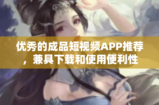 优秀的成品短视频APP推荐，兼具下载和使用便利性