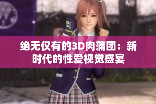 绝无仅有的3D肉蒲团：新时代的性爱视觉盛宴