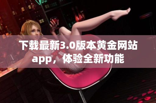 下载最新3.0版本黄金网站app，体验全新功能