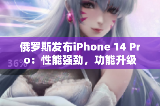 俄罗斯发布iPhone 14 Pro：性能强劲，功能升级