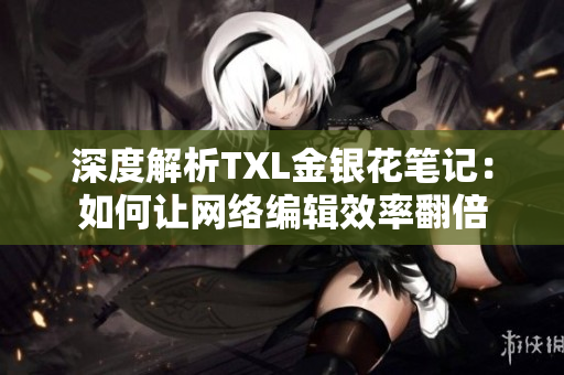 深度解析TXL金银花笔记：如何让网络编辑效率翻倍