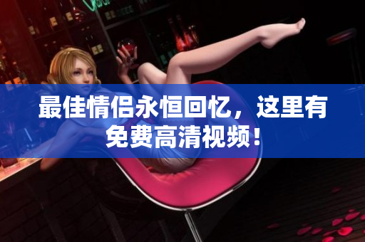 最佳情侣永恒回忆，这里有免费高清视频！