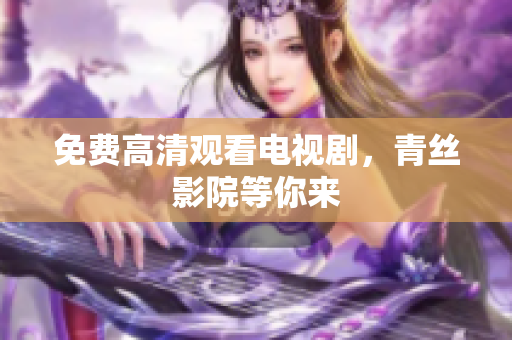免费高清观看电视剧，青丝影院等你来