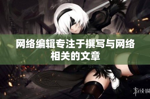 网络编辑专注于撰写与网络相关的文章