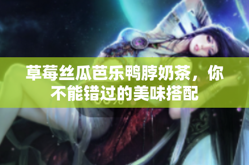 草莓丝瓜芭乐鸭脖奶茶，你不能错过的美味搭配