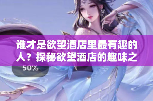 谁才是欲望酒店里最有趣的人？探秘欲望酒店的趣味之最