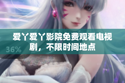 爱丫爱丫影院免费观看电视剧，不限时间地点