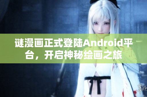 谜漫画正式登陆Android平台，开启神秘绘画之旅