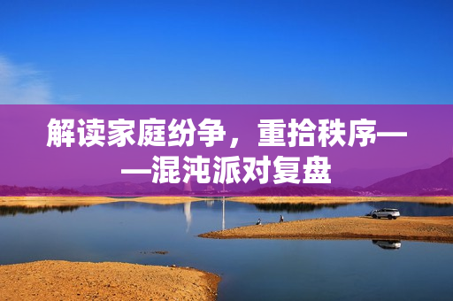 解读家庭纷争，重拾秩序——混沌派对复盘