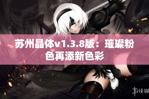苏州晶体v1.3.8版：璀璨粉色再添新色彩