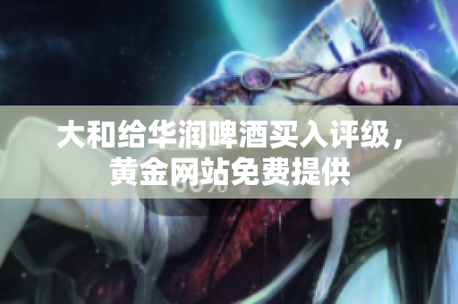 大和给华润啤酒买入评级，黄金网站免费提供