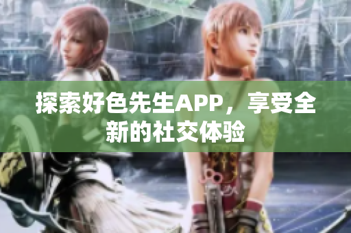探索好色先生APP，享受全新的社交体验