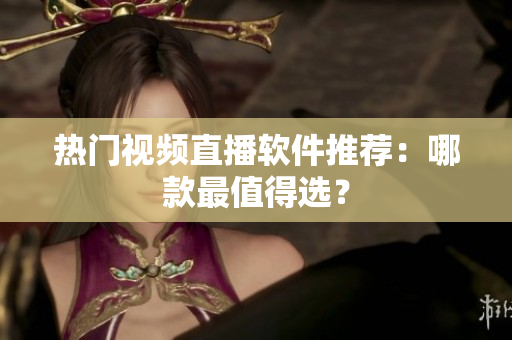 热门视频直播软件推荐：哪款最值得选？