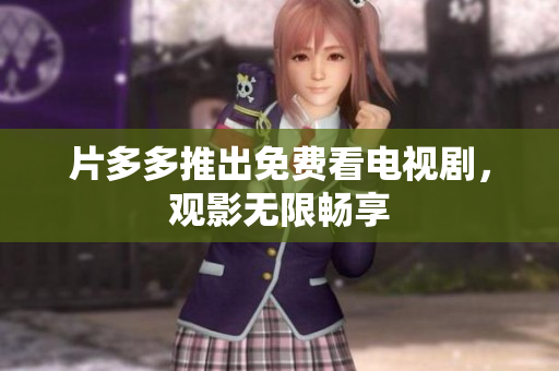 片多多推出免费看电视剧，观影无限畅享