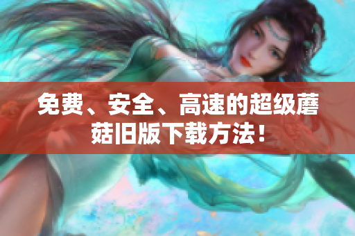 免费、安全、高速的超级蘑菇旧版下载方法！