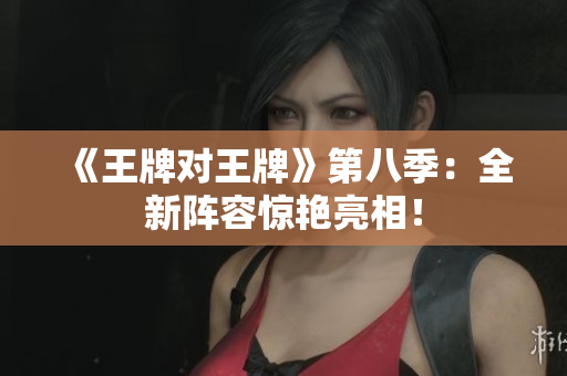 《王牌对王牌》第八季：全新阵容惊艳亮相！