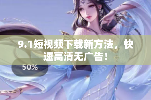 9.1短视频下载新方法，快速高清无广告！
