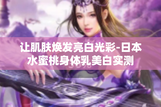 让肌肤焕发亮白光彩-日本水蜜桃身体乳美白实测