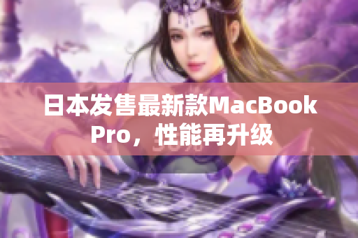 日本发售最新款MacBook Pro，性能再升级