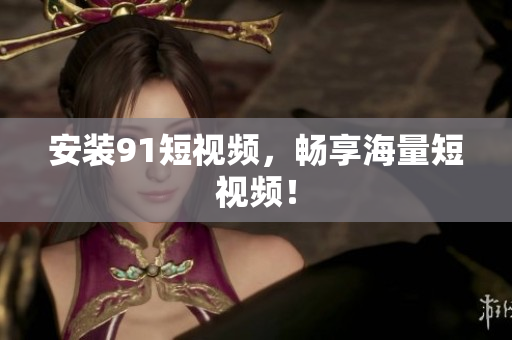 安装9 1短视频，畅享海量短视频！