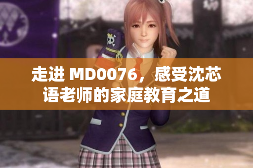 走进 MD0076，感受沈芯语老师的家庭教育之道