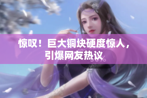 惊叹！巨大铜块硬度惊人，引爆网友热议