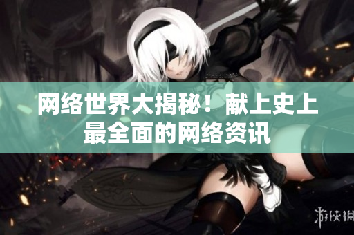 网络世界大揭秘！献上史上最全面的网络资讯