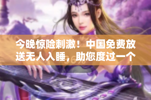 今晚惊险刺激！中国免费放送无人入睡，助您度过一个难忘夜晚