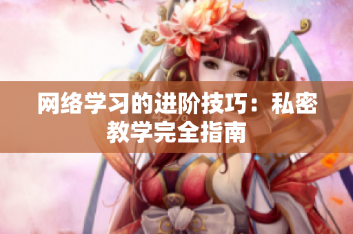网络学习的进阶技巧：私密教学完全指南