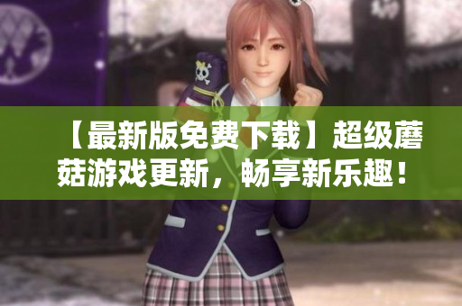 【最新版免费下载】超级蘑菇游戏更新，畅享新乐趣！