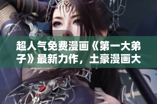 超人气免费漫画《第一大弟子》最新力作，土豪漫画大放送！