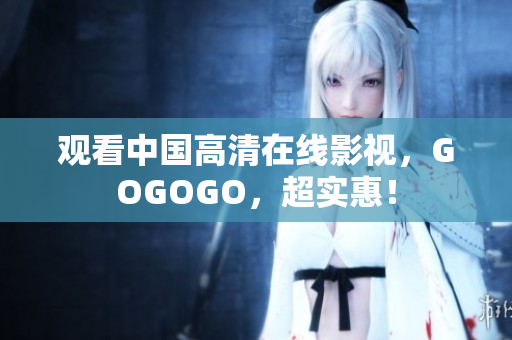 观看中国高清在线影视，GOGOGO，超实惠！