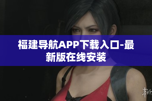福建导航APP下载入口-最新版在线安装