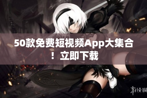 50款免费短视频App大集合！立即下载