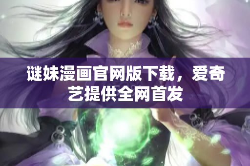 谜妹漫画官网版下载，爱奇艺提供全网首发