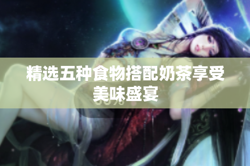 精选五种食物搭配奶茶享受美味盛宴