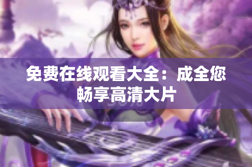 免费在线观看大全：成全您畅享高清大片