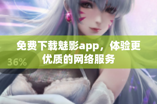 免费下载魅影app，体验更优质的网络服务