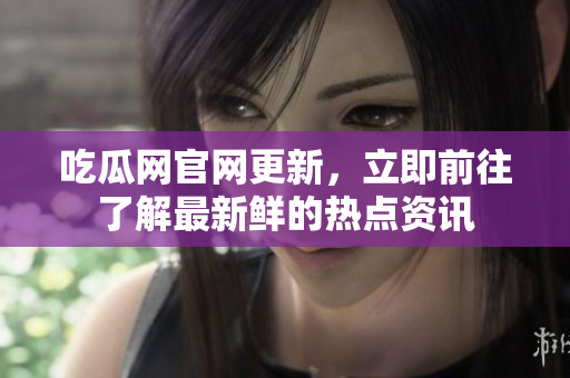 吃瓜网官网更新，立即前往了解最新鲜的热点资讯